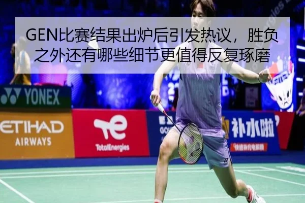 GEN比赛结果出炉后引发热议，胜负之外还有哪些细节更值得反复琢磨