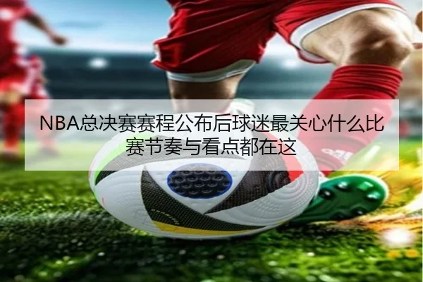 NBA总决赛赛程公布后球迷最关心什么比赛节奏与看点都在这