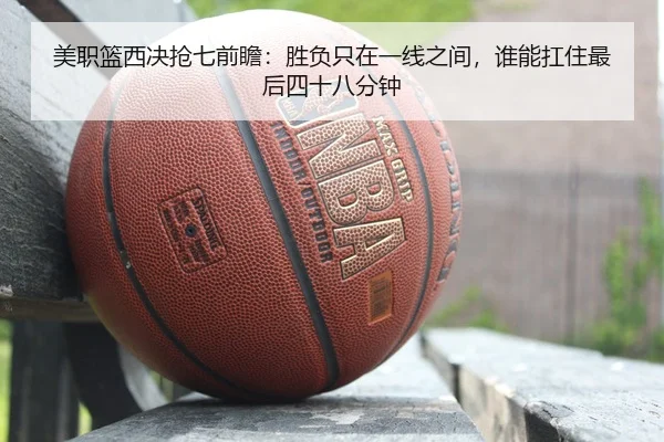 美职篮西决抢七前瞻：胜负只在一线之间，谁能扛住最后四十八分钟