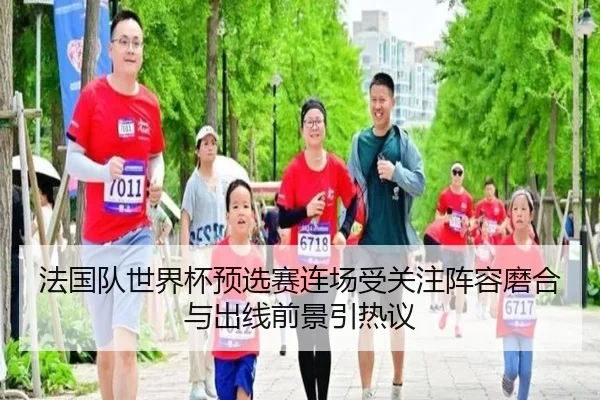法国队世界杯预选赛连场受关注阵容磨合与出线前景引热议